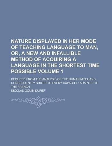 Nature Displayed in Her Mode of Teaching Language to Man, Or, a New and Infallible Method of Acquiring a Language in the Shortest Time Possible; Deduced from the Analysis of the Human Mind, and Consequently Suited to Every Volume 1