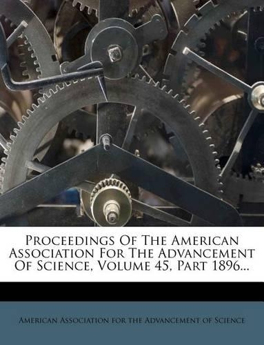 Proceedings of the American Association for the Advancement of Science, Volume 45, Part 1896...