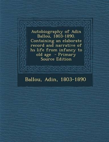 Autobiography of Adin Ballou, 1803-1890. Containing an Elaborate Record and Narrative of HS Life from Infancy to Old Age - Primary Source Edition: (English)