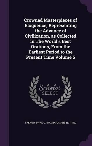 Crowned Masterpieces of Eloquence, Representing the Advance of Civilization, as Collected in The World's Best Orations, From the Earliest Period to the Present Time Volume 5