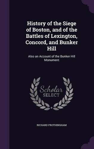 History of the Siege of Boston, and of the Battles of Lexington, Concord, and Bunker Hill: Also an Account of the Bunker Hill Monument