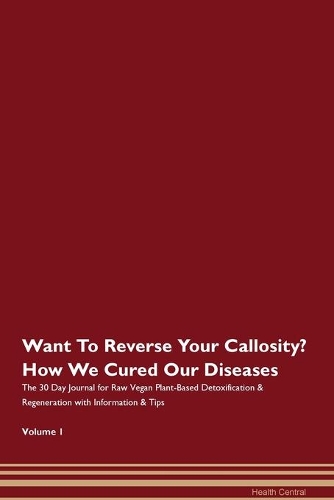 Want To Reverse Your Callosity? How We Cured Our Diseases. The 30 Day Journal for Raw Vegan Plant-Based Detoxification & Regeneration with Information & Tips Volume 1