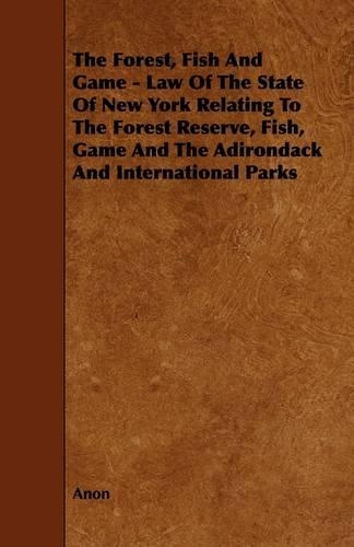 The Forest, Fish And Game - Law Of The State Of New York Relating To The Forest Reserve, Fish, Game And The Adirondack And International Parks
