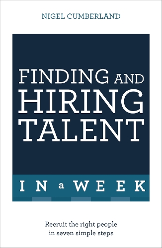 Finding & Hiring Talent In A Week: Talent Search, Recruitment And Retention In Seven Simple Steps