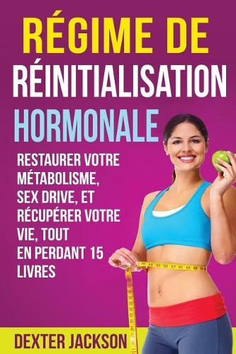 Regime de Reinitialisation Hormonale: Restaurer Votre Metabolisme, Sex Drive, Et Recuperer Votre Vie, Tout En Perdant 15 Livres (Hormone Reset Diet - French Edition)