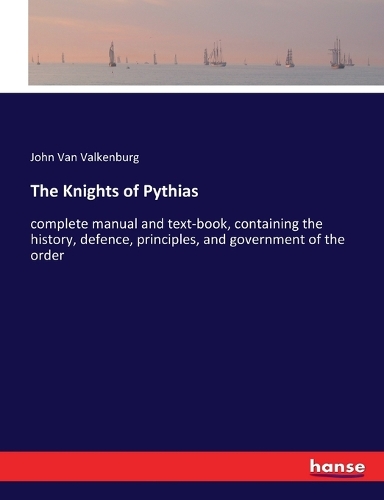 The Knights of Pythias: complete manual and text-book, containing the history, defence, principles, and government of the order