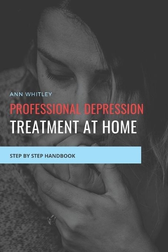 Professional Depression Treatment at Home: Step by Step Handbook for Individuals suffering from Depression
