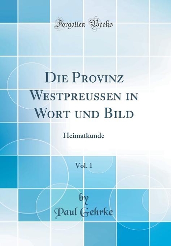 Die Provinz Westpreussen in Wort Und Bild, Vol. 1: Heimatkunde (Classic Reprint)