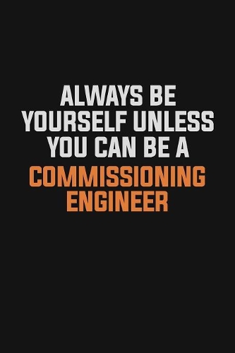 Always Be Yourself Unless You Can Be A Commissioning Engineer