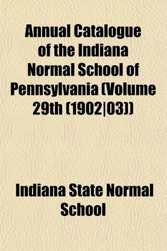 Annual Catalogue of the Indiana Normal School of Pennsylvania (Volume 29th (1902-03)): (English)