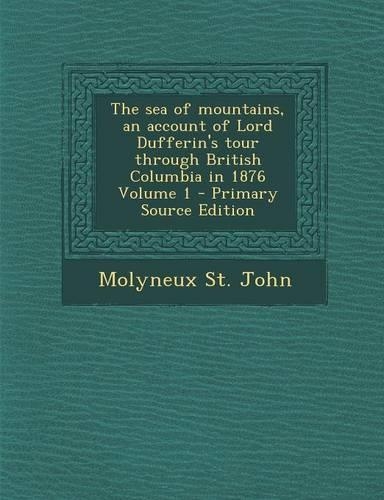 The Sea of Mountains, an Account of Lord Dufferin's Tour Through British Columbia in 1876 Volume 1