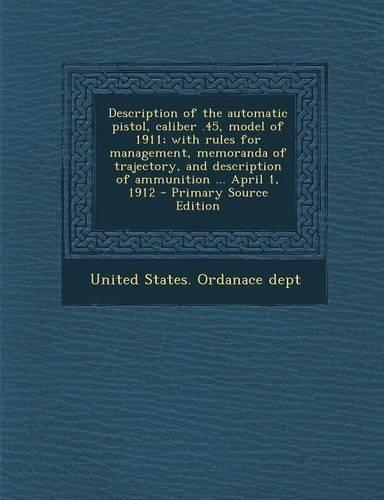 Description of the Automatic Pistol, Caliber .45, Model of 1911; With Rules for Management, Memoranda of Trajectory, and Description of Ammunition ...