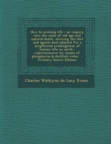 How to Prolong Life: An Inquiry Into the Cause of Old Age and Natural Death, Showing the Diet and Agents Best Adapted for a Lengthened Prolongation of Human Life on Eart(English)
