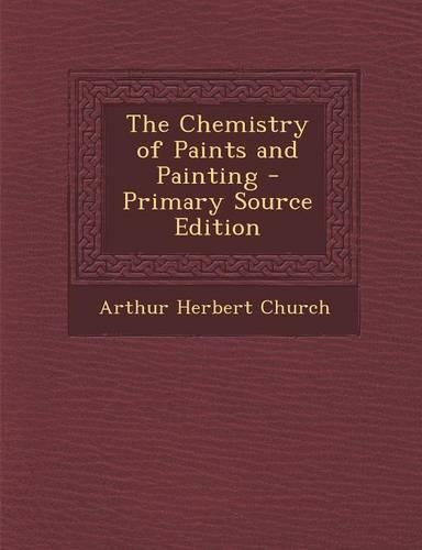 The Chemistry of Paints and Painting - Primary Source Edition