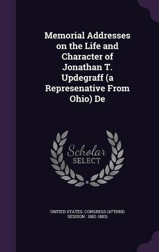 Memorial Addresses on the Life and Character of Jonathan T. Updegraff (a Represenative from Ohio) de