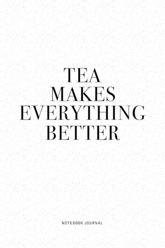 Tea Makes Everything Better: A 6x9 Inch Journal Diary Notebook With A Bold Text Font Slogan On A Matte Cover and 120 Blank Lined Pages