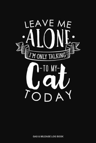 Leave Me Alone Im Only Talking To My Cat Today: Gas & Mileage Log Book(344 Gas & Mileage Log Book)