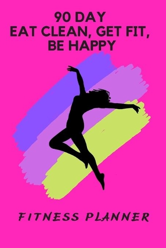 90 Day Eat Clean, Get Fit, Be Happy: Fitness Planner