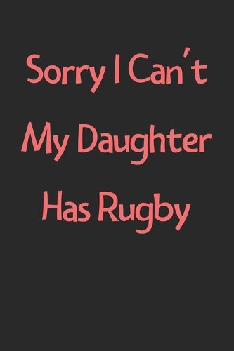 Sorry I Can't My Daughter Has Rugby