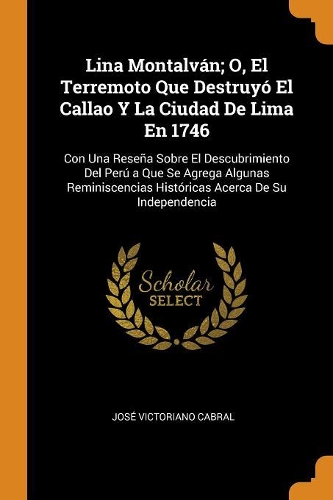 Lina Montalván; O, El Terremoto Que Destruyó El Callao Y La Ciudad De Lima En 1746: Con Una Reseña Sobre El Descubrimiento Del Perú a Que Se Agrega Algunas Reminiscencias Históricas Acerca De Su Independencia