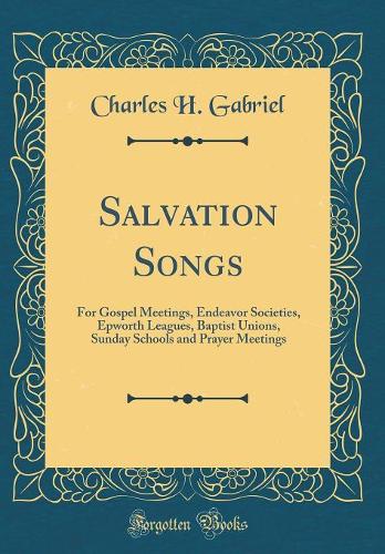 Salvation Songs: For Gospel Meetings, Endeavor Societies, Epworth Leagues, Baptist Unions, Sunday Schools and Prayer Meetings (Classic Reprint)