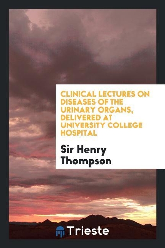 Clinical Lectures on Diseases of the Urinary Organs, Delivered at University College Hospital