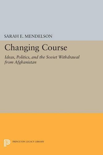 Changing Course: Ideas, Politics, and the Soviet Withdrawal from Afghanistan(Princeton Studies in International History and Politics)