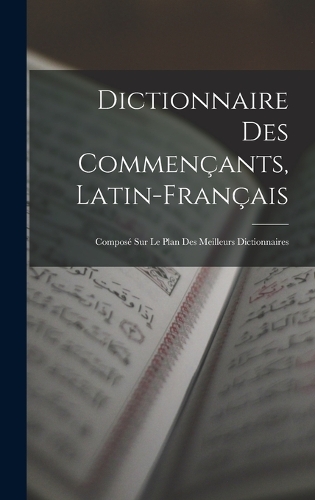 Dictionnaire Des Commençants, Latin-Français: Composé Sur Le Plan Des Meilleurs Dictionnaires