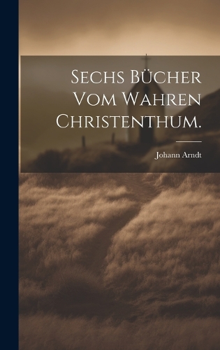 Sechs Bücher vom wahren Christenthum.