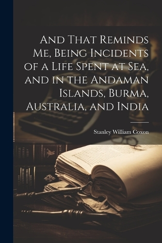 And That Reminds me, Being Incidents of a Life Spent at sea, and in the Andaman Islands, Burma, Australia, and India