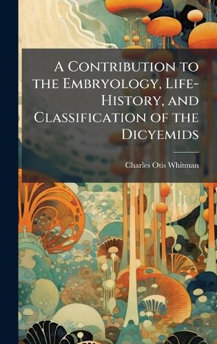A Contribution to the Embryology, Life-History, and Classification of the Dicyemids