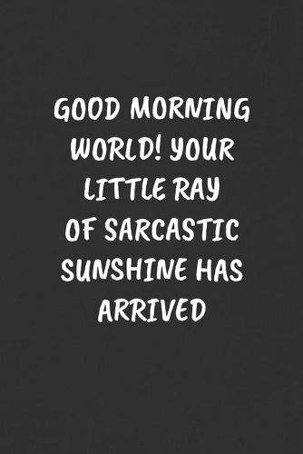 Good Morning World! Your Little Ray of Sarcastic Sunshine Has Arrived: Sarcastic Humor Blank Lined Journal - Funny Black Cover Gift Notebook