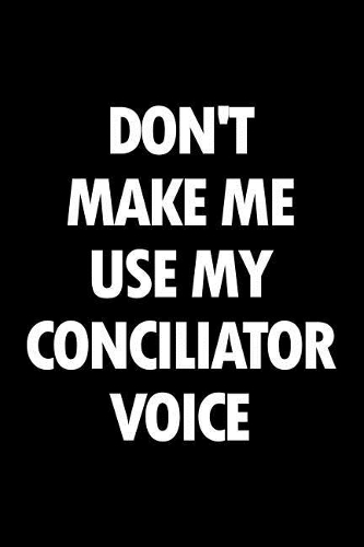 Don't Make Me Use My Conciliator Voice