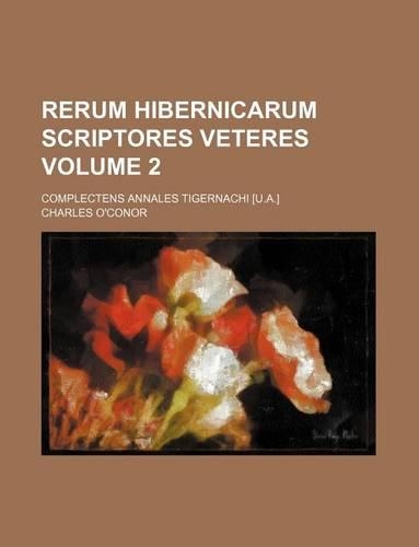 Rerum Hibernicarum Scriptores Veteres Volume 2; Complectens Annales Tigernachi [U.A.]