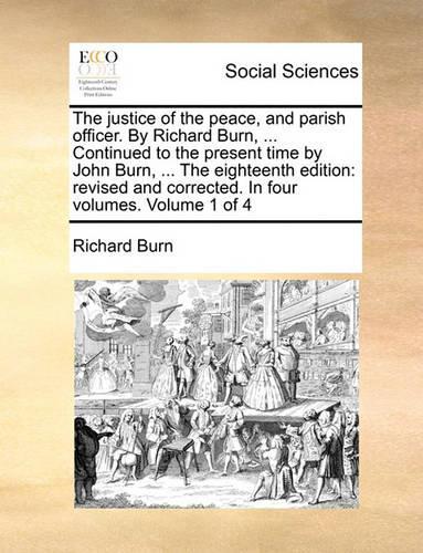 The Justice of the Peace, and Parish Officer. by Richard Burn, ... Continued to the Present Time by John Burn, ... the Eighteenth Edition