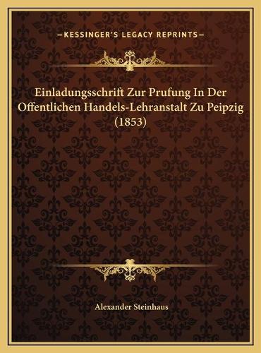 Einladungsschrift Zur Prufung In Der Offentlichen Handels-Lehranstalt Zu Peipzig (1853): (German)