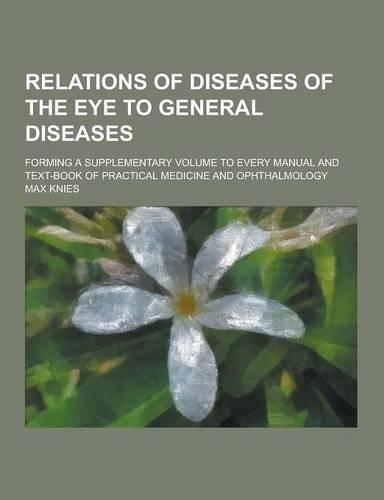 Relations of Diseases of the Eye to General Diseases; Forming a Supplementary Volume to Every Manual and Text-Book of Practical Medicine and Ophthalmo