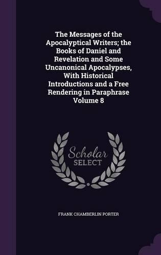 The Messages of the Apocalyptical Writers; the Books of Daniel and Revelation and Some Uncanonical Apocalypses, With Historical Introductions and a Free Rendering in Paraphrase Volume 8