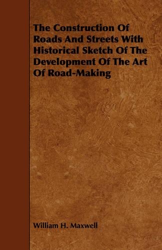 The Construction of Roads and Streets with Historical Sketch of the Development of the Art of Road-Making