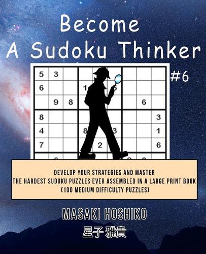 Become A Sudoku Thinker #6: Develop Your Strategies And Master The Hardest Sudoku Puzzles Ever Assembled In A Large Print Book (100 Medium Difficulty Puzzles)