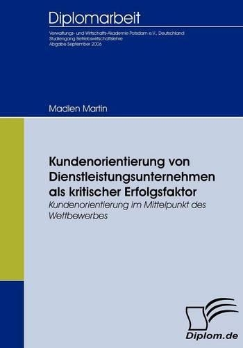 Kundenorientierung von Dienstleistungsunternehmen als kritischer Erfolgsfaktor: Kundenorientierung im Mittelpunkt des Wettbewerbes(German)
