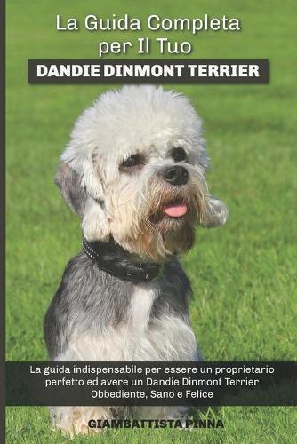 La Guida Completa per Il Tuo Dandie Dinmont Terrier: La guida indispensabile per essere un proprietario perfetto ed avere un Dandie Dinmont Terrier Obbediente, Sano e Felice
