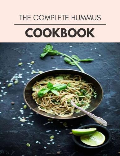 The Complete Hummus Cookbook: Quick, Easy And Delicious Recipes For Weight Loss. With A Complete Healthy Meal Plan And Make Delicious Dishes Even If You Are A Beginner