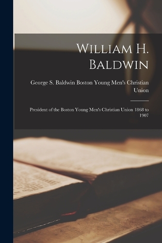 William H. Baldwin: President of the Boston Young Men's Christian Union 1868 to 1907