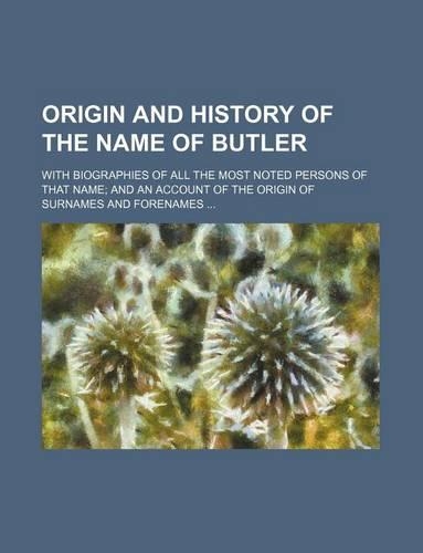 Origin and History of the Name of Butler; With Biographies of All the Most Noted Persons of That Name and an Account of the Origin of Surnames and Forenames