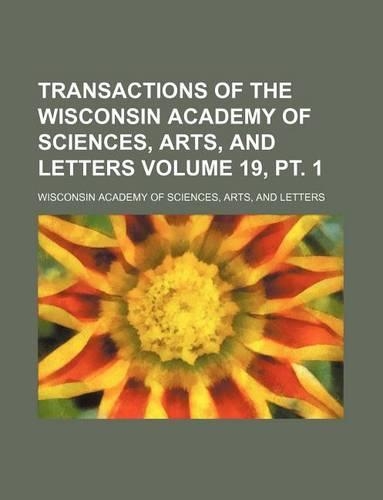 Transactions of the Wisconsin Academy of Sciences, Arts, and Letters Volume 19, PT. 1