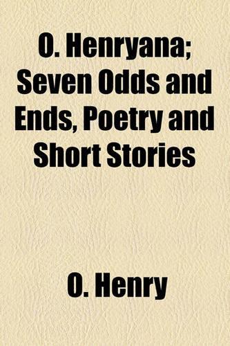 O. Henryana; Seven Odds and Ends, Poetry and Short Stories: Seven Odds and Ends, Poetry and Short Stories