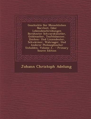 Geschichte Der Menschlichen Narrheit, Oder Lebensbeschreibungen Beruhmter Schwarzkunstler, Goldmacher, Teufelsbanner, Zeichen- Und Liniendeuter, Schwarmer, Wahrsager, Und Anderer Philosophischer Unholden, Volume 3...