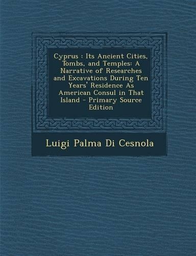 Cyprus: Its Ancient Cities, Tombs, and Temples: A Narrative of Researches and Excavations During Ten Years' Residence as Ameri