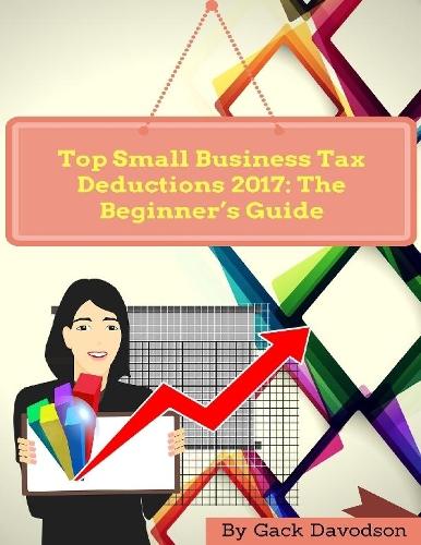 Top Small Business Tax Deductions 2017: The Beginner’s Guide